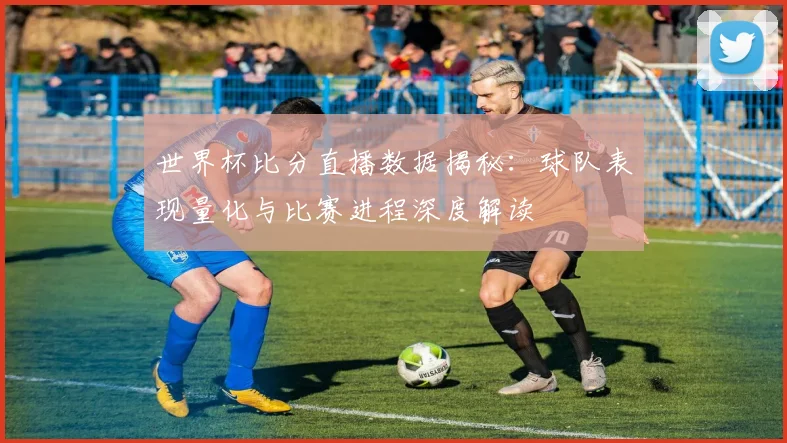世界杯比分直播数据揭秘：球队表现量化与比赛进程深度解读
