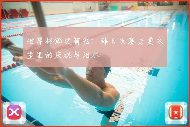 世界杯颁奖解密：韩日决赛后更衣室里的庆祝与泪水