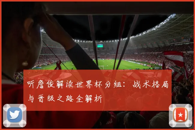 听詹俊解读世界杯分组:战术格局与晋级之路全解析
