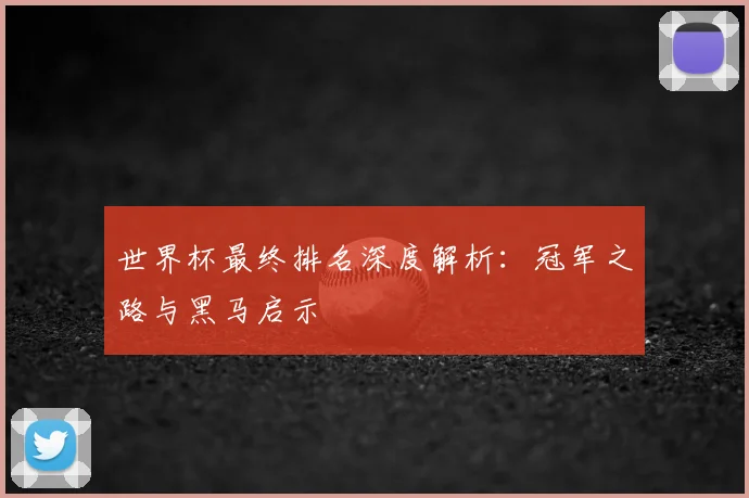 世界杯最终排名深度解析:冠军之路与黑马启示