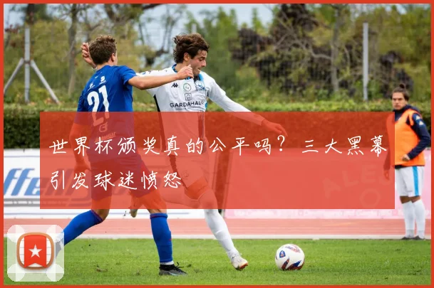 世界杯颁奖真的公平吗？三大黑幕引发球迷愤怒