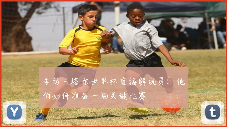 专访卡塔尔世界杯直播解说员:他们如何准备一场关键比赛