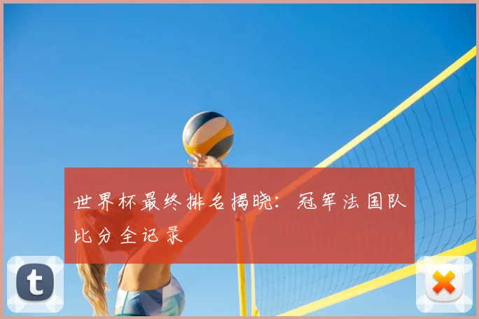 世界杯最终排名揭晓：冠军法国队比分全记录