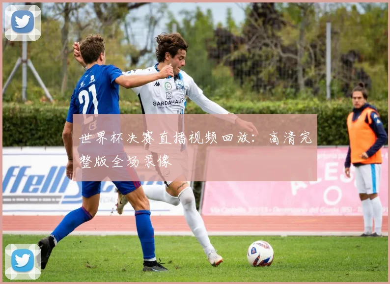 世界杯决赛直播视频回放：高清完整版全场录像