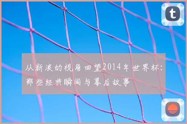 从新浪的视角回望2014年世界杯:那些经典瞬间与幕后故事