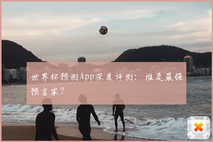 世界杯预测App深度评测:谁是最强预言家?