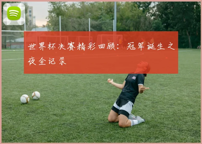 世界杯决赛精彩回顾：冠军诞生之夜全记录