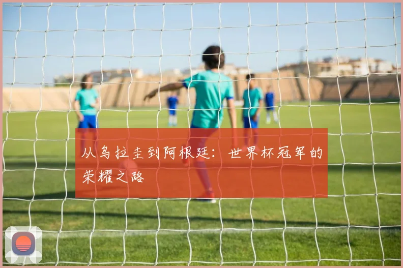 从乌拉圭到阿根廷:世界杯冠军的荣耀之路