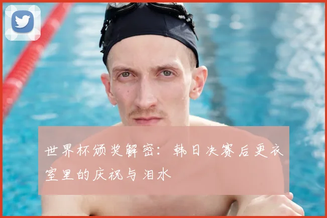 世界杯颁奖解密：韩日决赛后更衣室里的庆祝与泪水