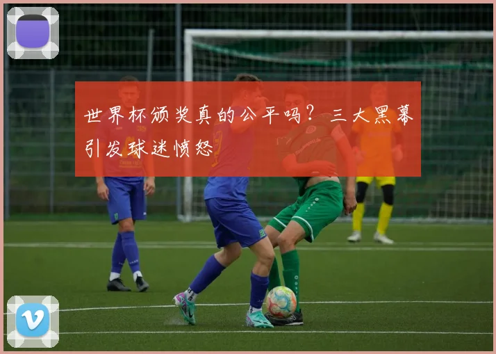 世界杯颁奖真的公平吗?三大黑幕引发球迷愤怒