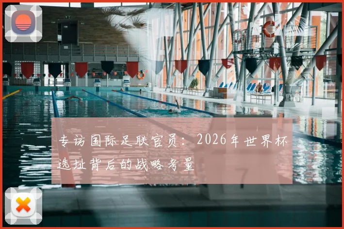 专访国际足联官员:2026年世界杯选址背后的战略考量