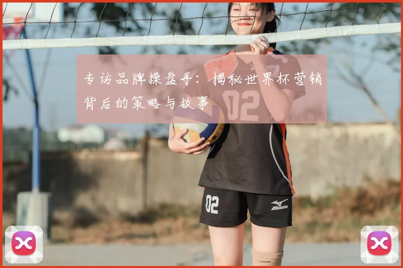 专访品牌操盘手：揭秘世界杯营销背后的策略与故事