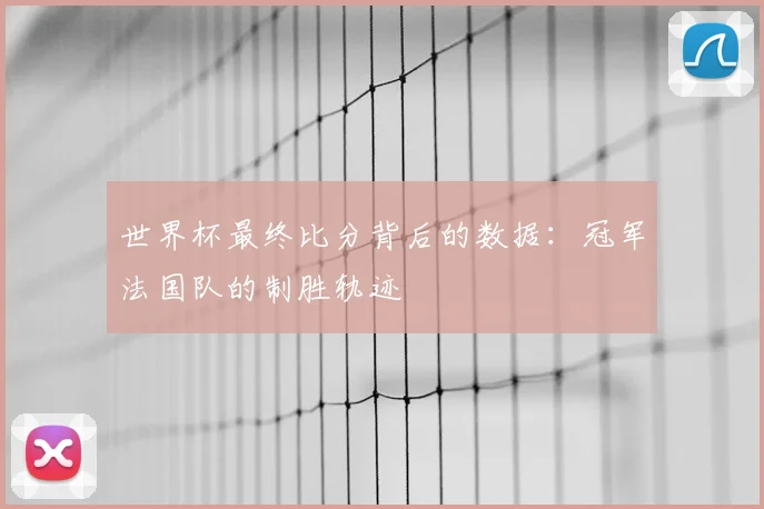 世界杯最终比分背后的数据：冠军法国队的制胜轨迹