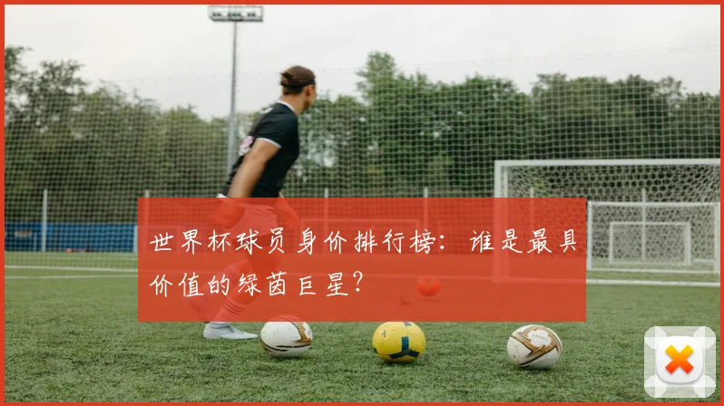 世界杯球员身价排行榜：谁是最具价值的绿茵巨星？
