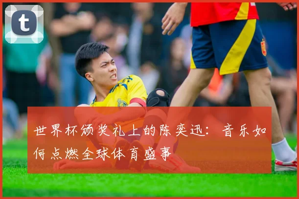 世界杯颁奖礼上的陈奕迅：音乐如何点燃全球体育盛事