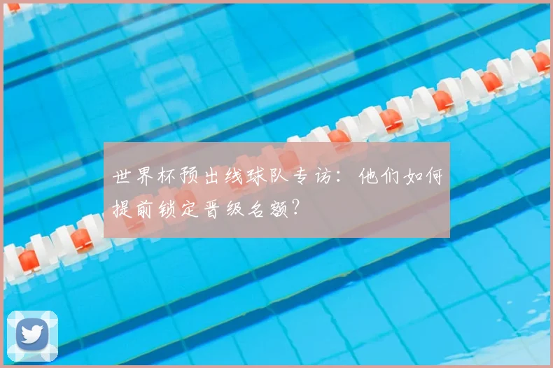 世界杯预出线球队专访：他们如何提前锁定晋级名额？