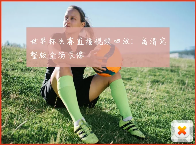 世界杯决赛直播视频回放:高清完整版全场录像