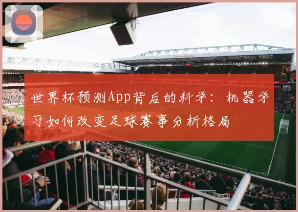 世界杯预测App背后的科学：机器学习如何改变足球赛事分析格局
