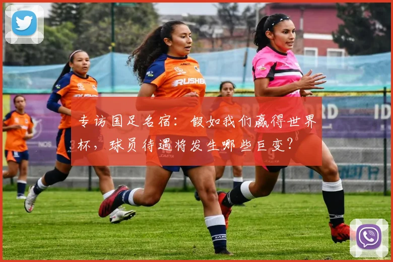 专访国足名宿：假如我们赢得世界杯，球员待遇将发生哪些巨变？
