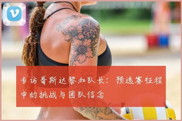 专访哥斯达黎加队长：预选赛征程中的挑战与团队信念