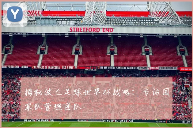揭秘波兰足球世界杯战略：专访国家队管理团队