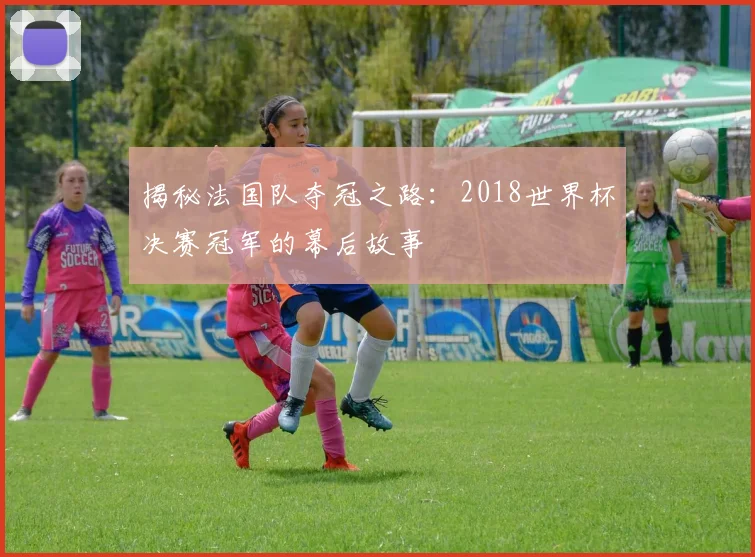 揭秘法国队夺冠之路:2018世界杯决赛冠军的幕后故事