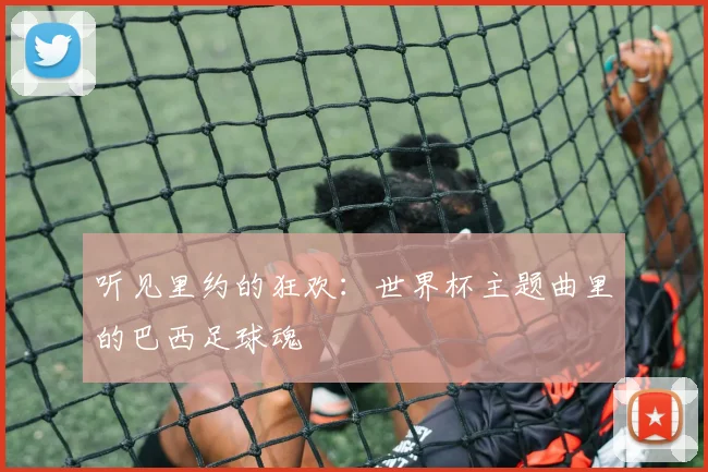 听见里约的狂欢：世界杯主题曲里的巴西足球魂