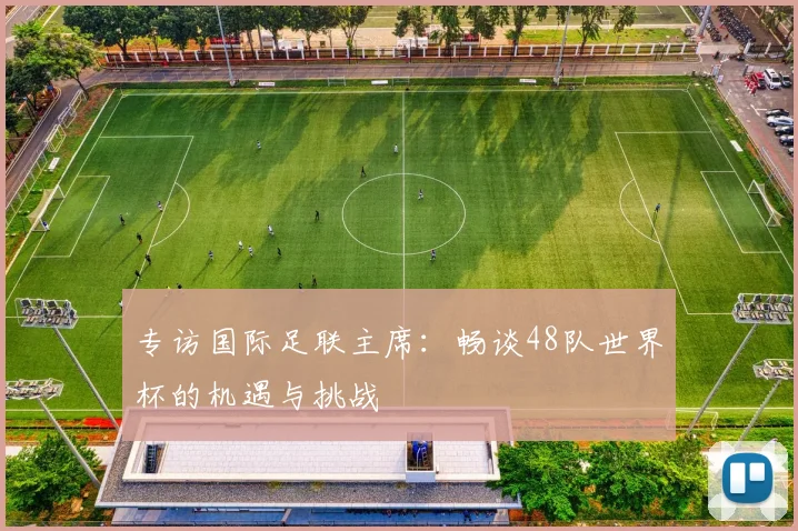 专访国际足联主席：畅谈48队世界杯的机遇与挑战