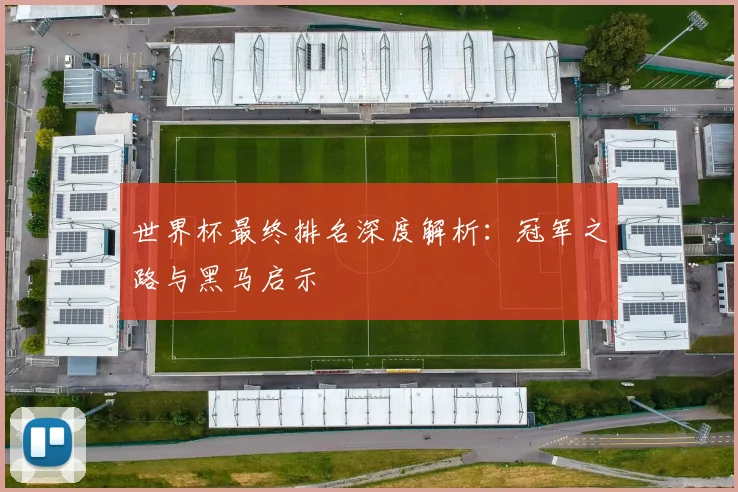 世界杯最终排名深度解析：冠军之路与黑马启示