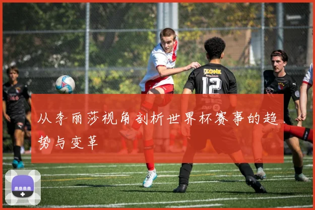 从李丽莎视角剖析世界杯赛事的趋势与变革