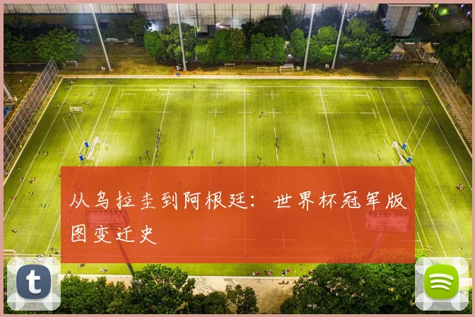 从乌拉圭到阿根廷:世界杯冠军版图变迁史