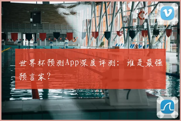 世界杯预测App深度评测：谁是最强预言家？