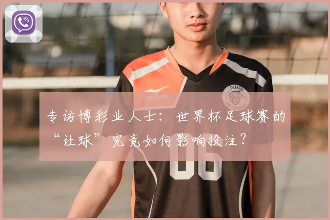 专访博彩业人士：世界杯足球赛的“让球”究竟如何影响投注？