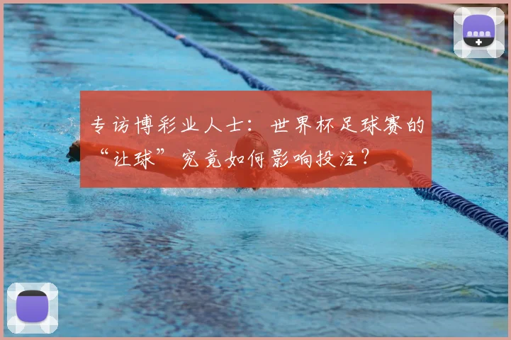 专访博彩业人士：世界杯足球赛的“让球”究竟如何影响投注？