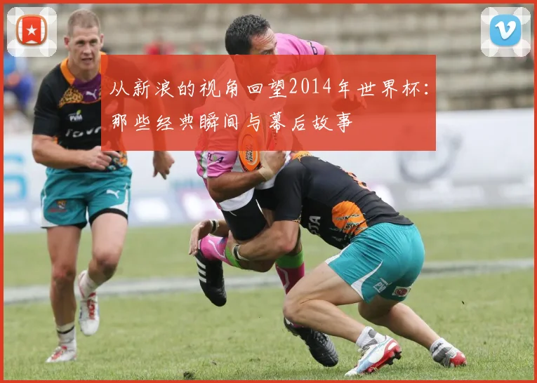 从新浪的视角回望2014年世界杯:那些经典瞬间与幕后故事