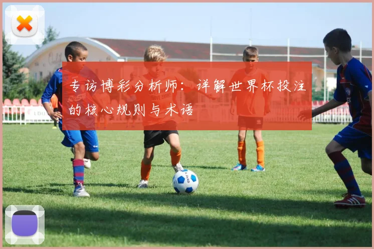 专访博彩分析师:详解世界杯投注的核心规则与术语