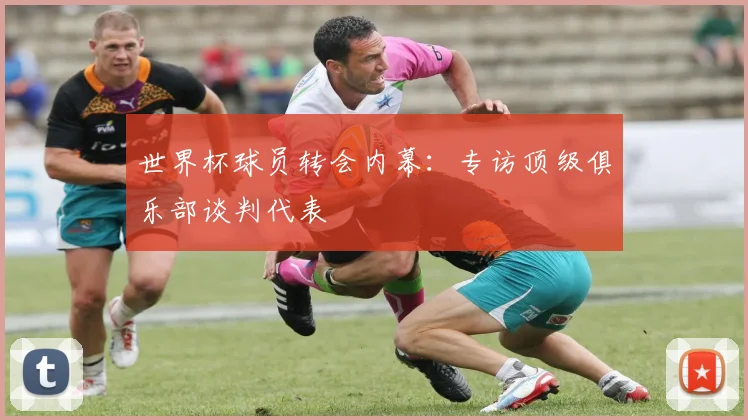 世界杯球员转会内幕:专访顶级俱乐部谈判代表