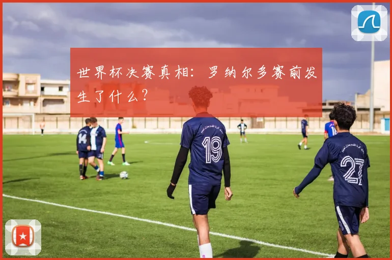 世界杯决赛真相:罗纳尔多赛前发生了什么?