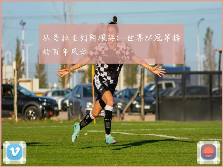 从乌拉圭到阿根廷:世界杯冠军榜的百年风云