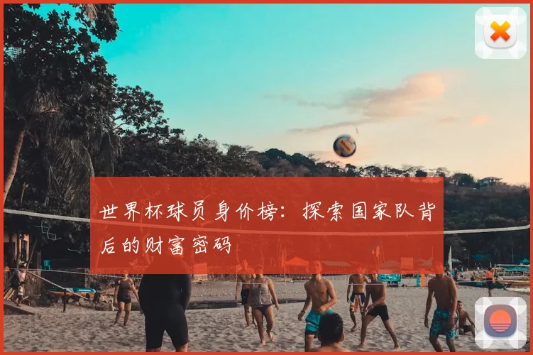 世界杯球员身价榜：探索国家队背后的财富密码