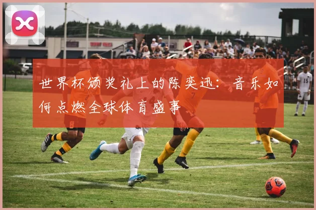 世界杯颁奖礼上的陈奕迅:音乐如何点燃全球体育盛事