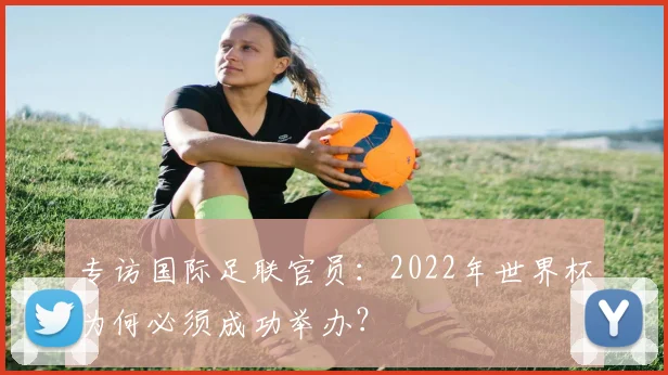 专访国际足联官员：2022年世界杯为何必须成功举办？