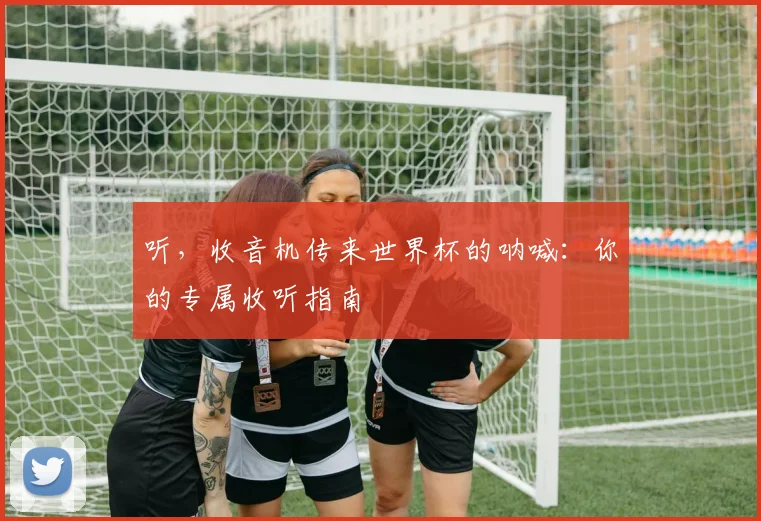 听,收音机传来世界杯的呐喊:你的专属收听指南