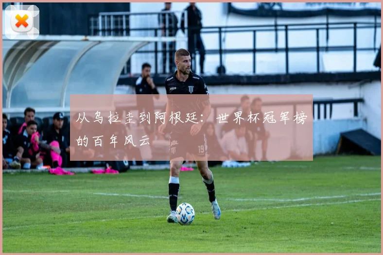 从乌拉圭到阿根廷:世界杯冠军榜的百年风云