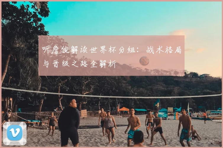 听詹俊解读世界杯分组:战术格局与晋级之路全解析