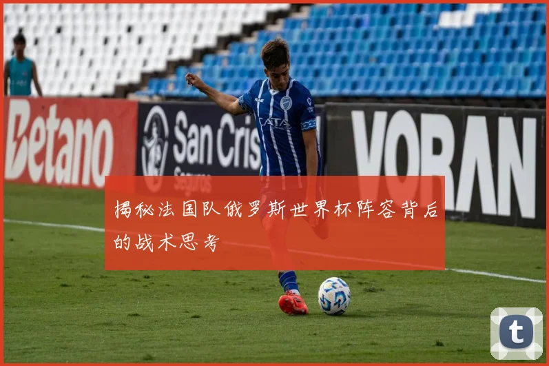 揭秘法国队俄罗斯世界杯阵容背后的战术思考