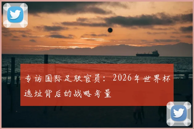 专访国际足联官员：2026年世界杯选址背后的战略考量