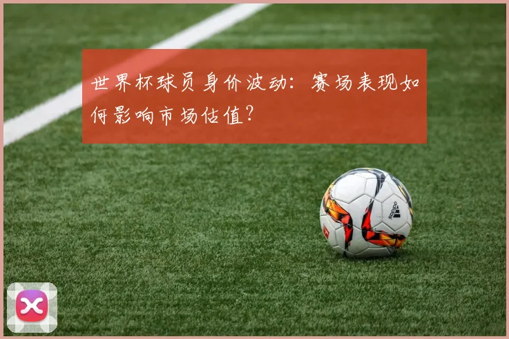 世界杯球员身价波动：赛场表现如何影响市场估值？
